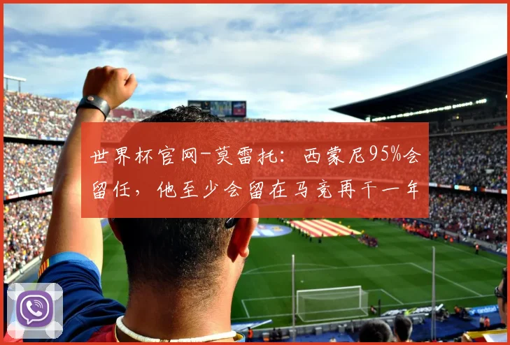 世界杯官网-莫雷托：西蒙尼95%会留任，他至少会留在马竞再干一年