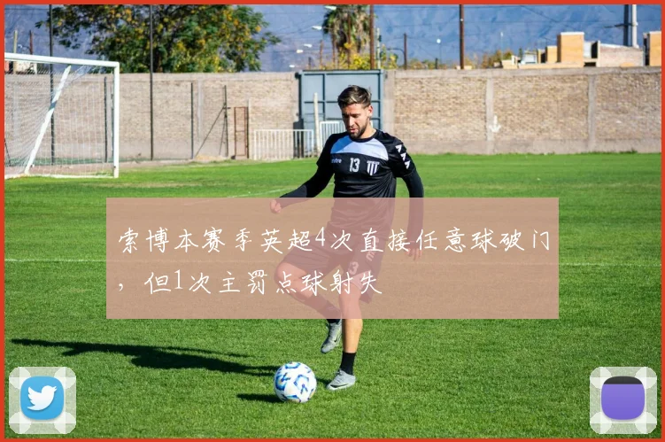 索博本赛季英超4次直接任意球破门，但1次主罚点球射失