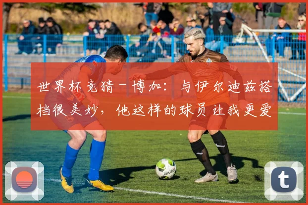 世界杯竞猜 - 博加：与伊尔迪兹搭档很美妙，他这样的球员让我更爱足球