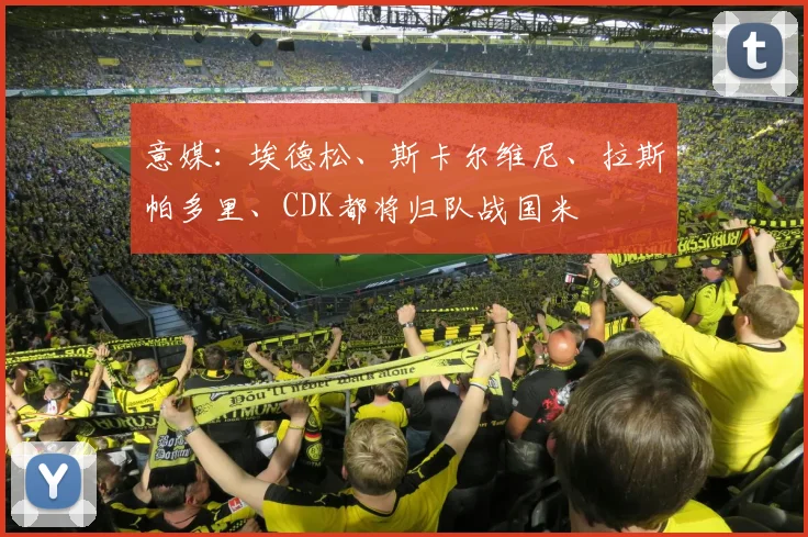 意媒：埃德松、斯卡尔维尼、拉斯帕多里、CDK都将归队战国米