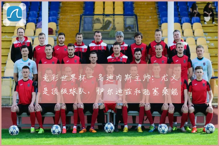 竞彩世界杯 - 乌迪内斯主帅：尤文是顶级球队，伊尔迪兹和孔塞桑能改变比赛